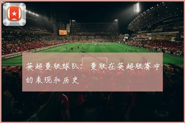 英超曼联球队:曼联在英超联赛中的表现和历史