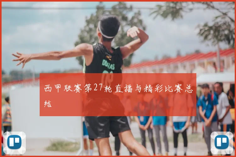 西甲联赛第27轮直播与精彩比赛总结