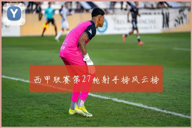 西甲联赛第27轮射手榜风云榜