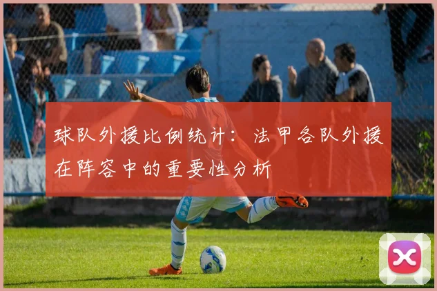 球队外援比例统计:法甲各队外援在阵容中的重要性分析