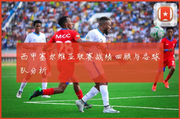 西甲塞尔维亚联赛战绩回顾与各球队分析