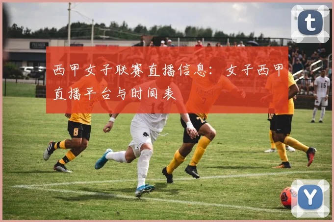 西甲女子联赛直播信息:女子西甲直播平台与时间表