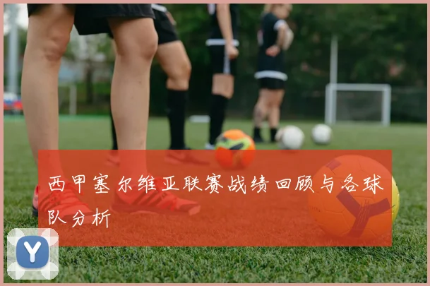 西甲塞尔维亚联赛战绩回顾与各球队分析