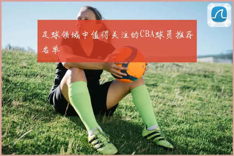 足球领域中值得关注的CBA球员推荐名单